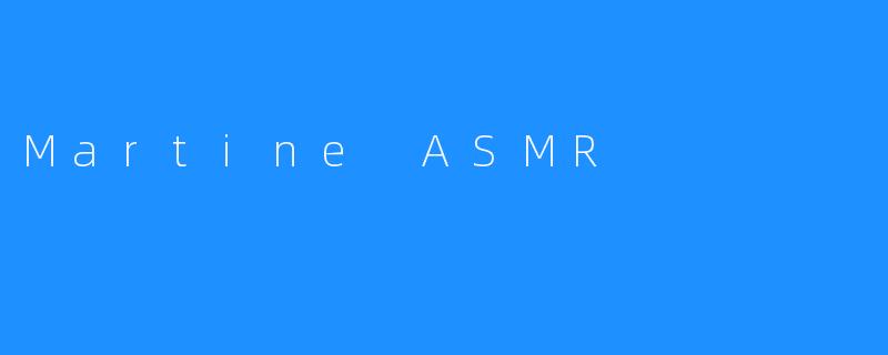 探索ASMR世界的魅力：Martine ASMR